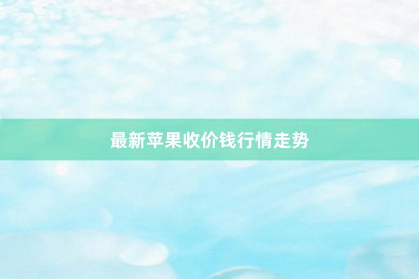 最新苹果收价钱行情走势