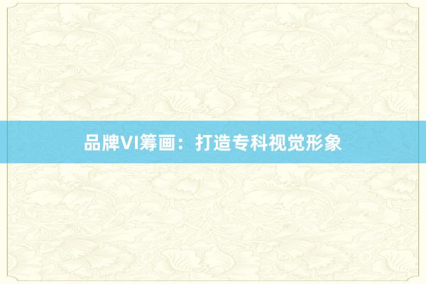 品牌VI筹画：打造专科视觉形象