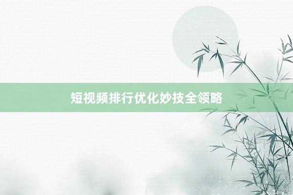 短视频排行优化妙技全领略