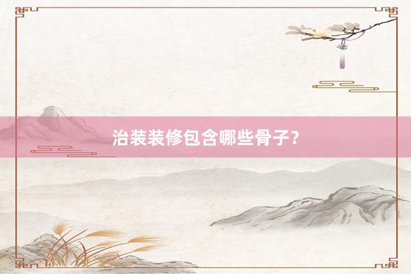 治装装修包含哪些骨子？