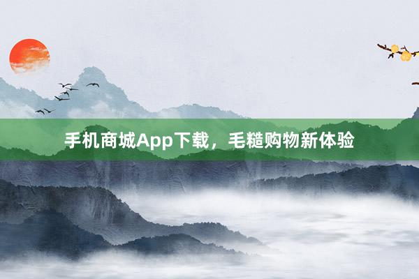 手机商城App下载，毛糙购物新体验
