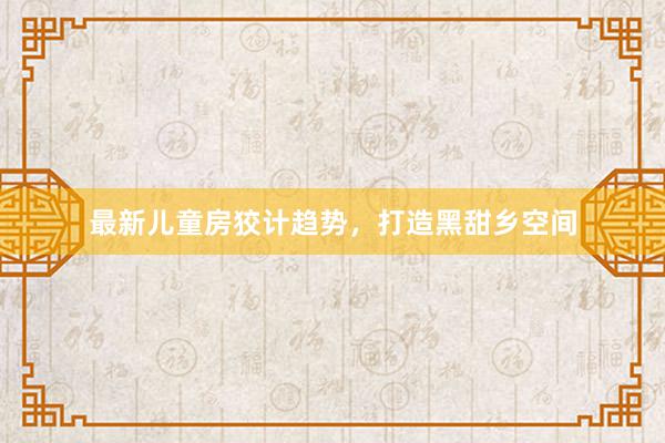 最新儿童房狡计趋势，打造黑甜乡空间