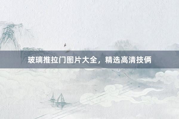 玻璃推拉门图片大全，精选高清技俩