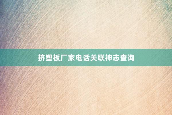 挤塑板厂家电话关联神志查询