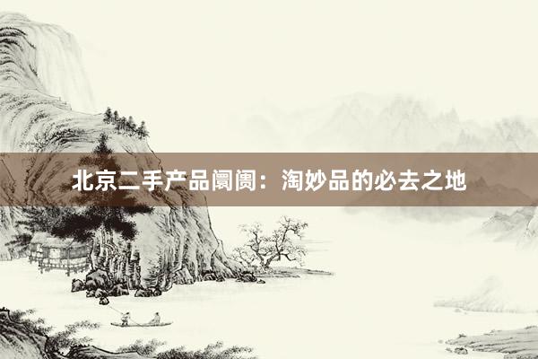 北京二手产品阛阓：淘妙品的必去之地