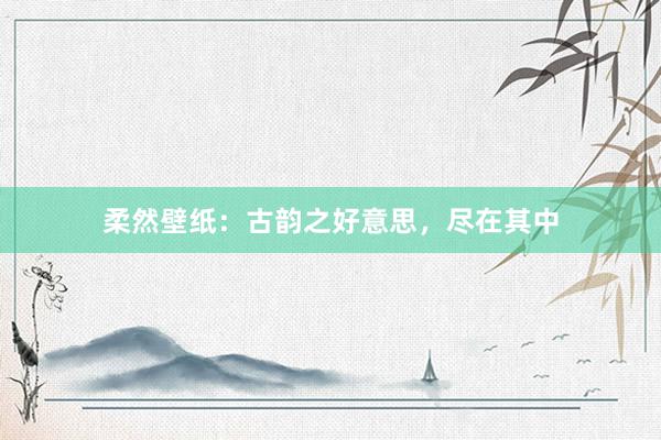 柔然壁纸：古韵之好意思，尽在其中
