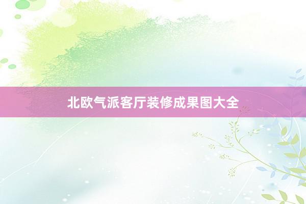 北欧气派客厅装修成果图大全