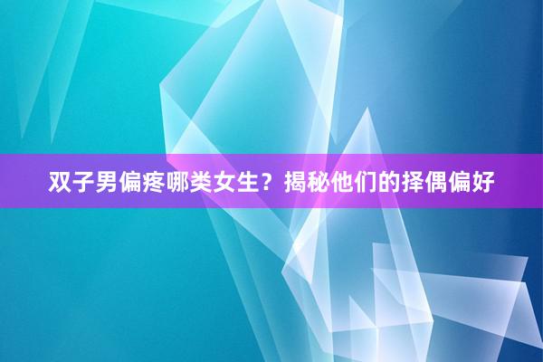 双子男偏疼哪类女生？揭秘他们的择偶偏好