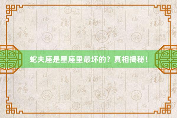 蛇夫座是星座里最坏的？真相揭秘！