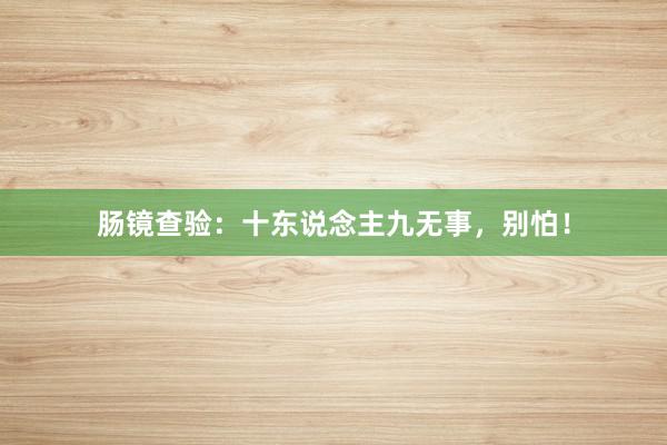 肠镜查验：十东说念主九无事，别怕！