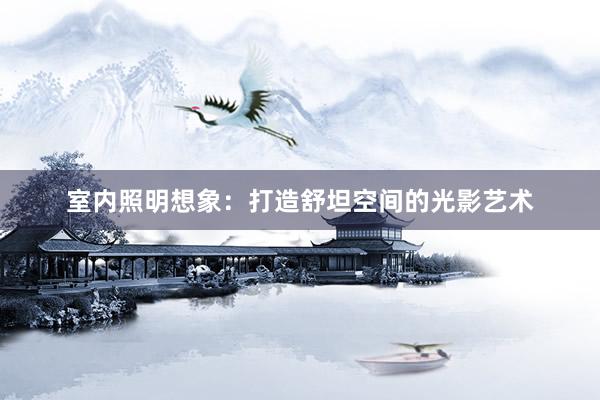室内照明想象：打造舒坦空间的光影艺术