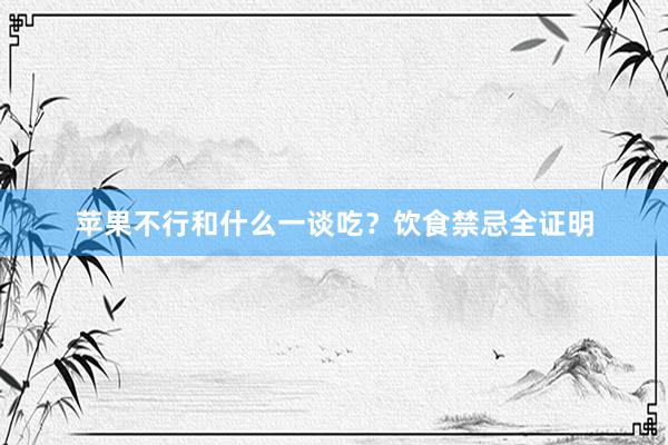 苹果不行和什么一谈吃？饮食禁忌全证明