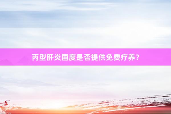 丙型肝炎国度是否提供免费疗养？