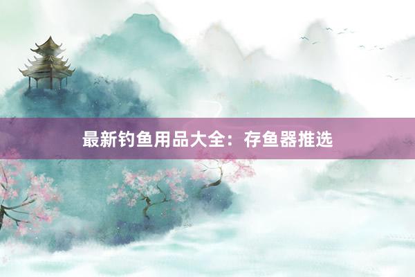 最新钓鱼用品大全：存鱼器推选