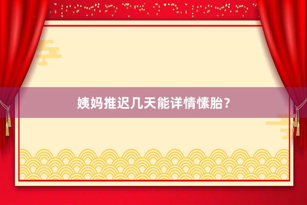 姨妈推迟几天能详情愫胎？