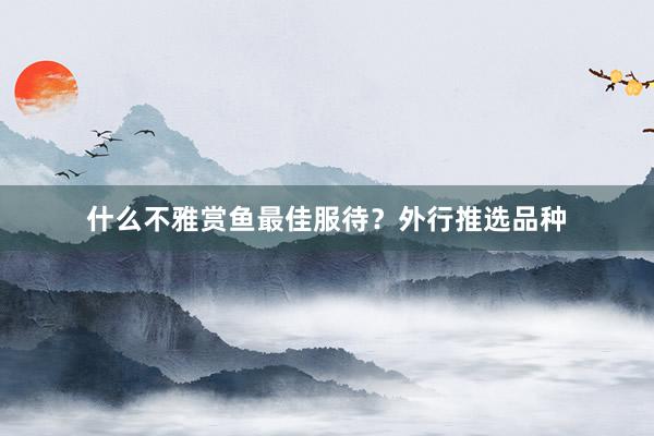 什么不雅赏鱼最佳服待？外行推选品种
